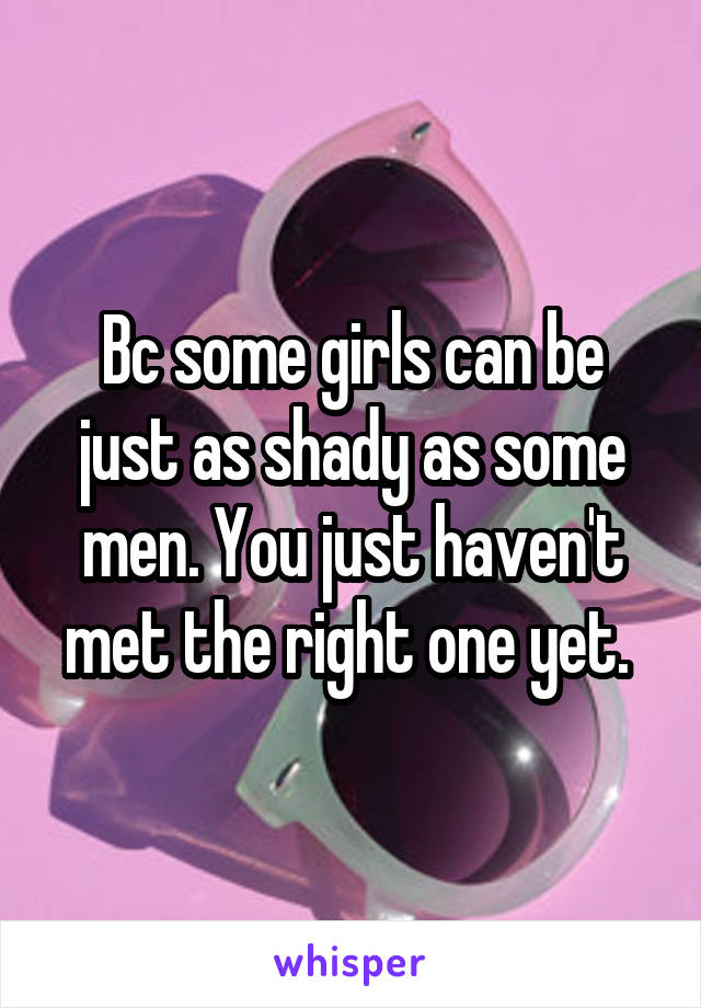 Bc some girls can be just as shady as some men. You just haven't met the right one yet. 