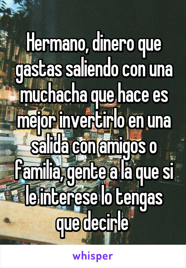 Hermano, dinero que gastas saliendo con una muchacha que hace es mejor invertirlo en una salida con amigos o familia, gente a la que si le interese lo tengas que decirle 