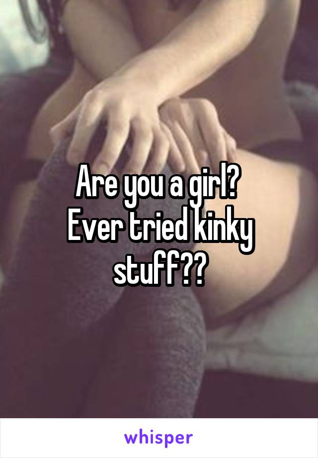 Are you a girl? 
Ever tried kinky stuff??