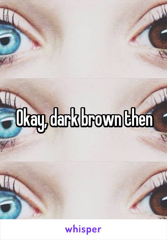 Okay, dark brown then