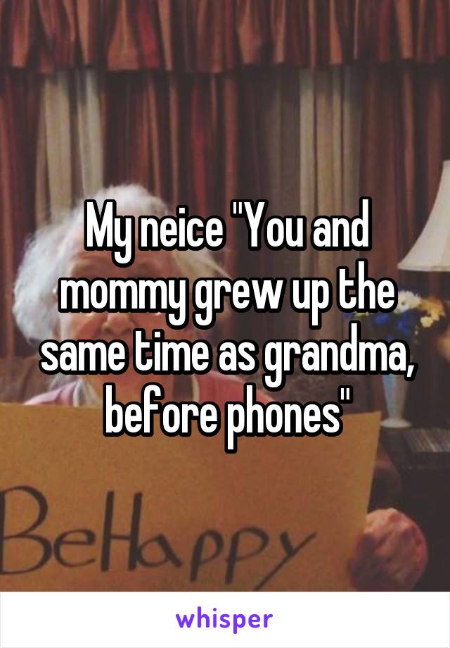 My neice "You and mommy grew up the same time as grandma, before phones"