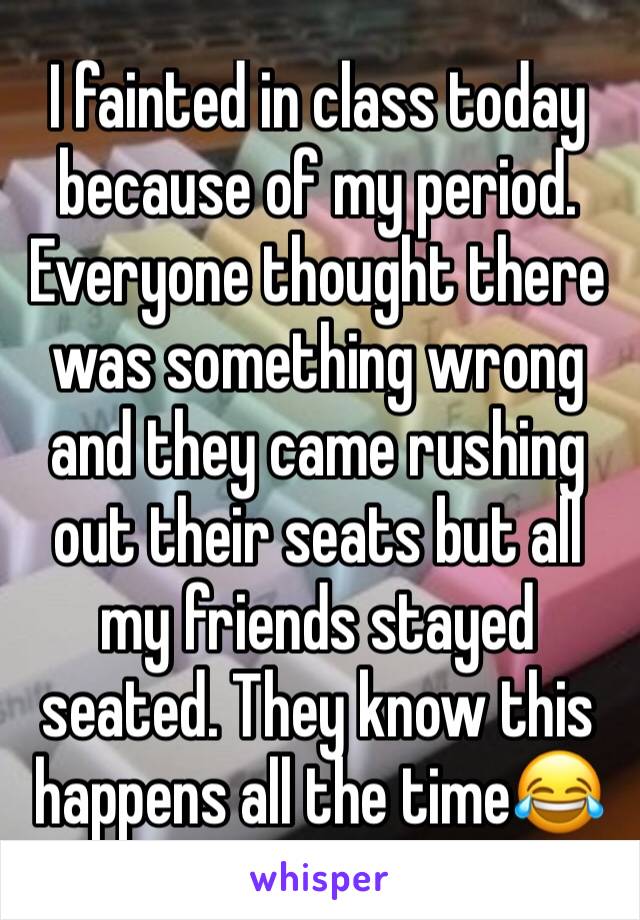I fainted in class today because of my period. Everyone thought there was something wrong and they came rushing out their seats but all my friends stayed seated. They know this happens all the time😂