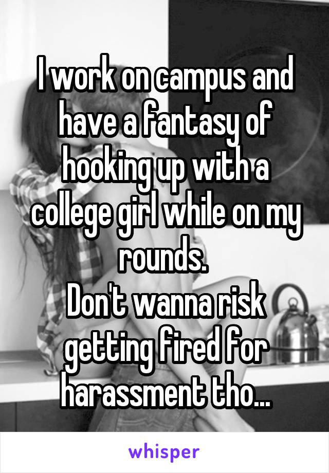 I work on campus and have a fantasy of hooking up with a college girl while on my rounds. 
Don't wanna risk getting fired for harassment tho...