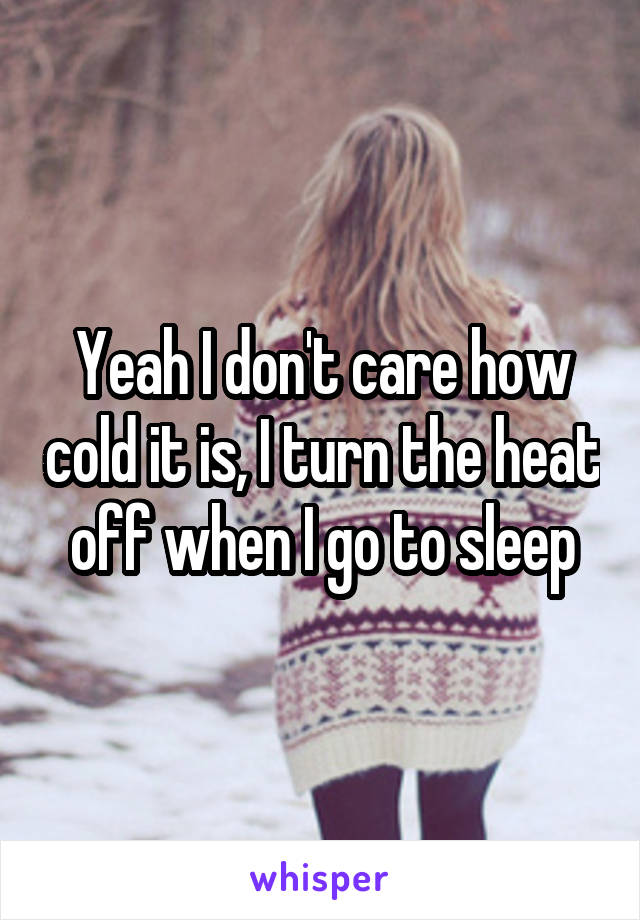 Yeah I don't care how cold it is, I turn the heat off when I go to sleep