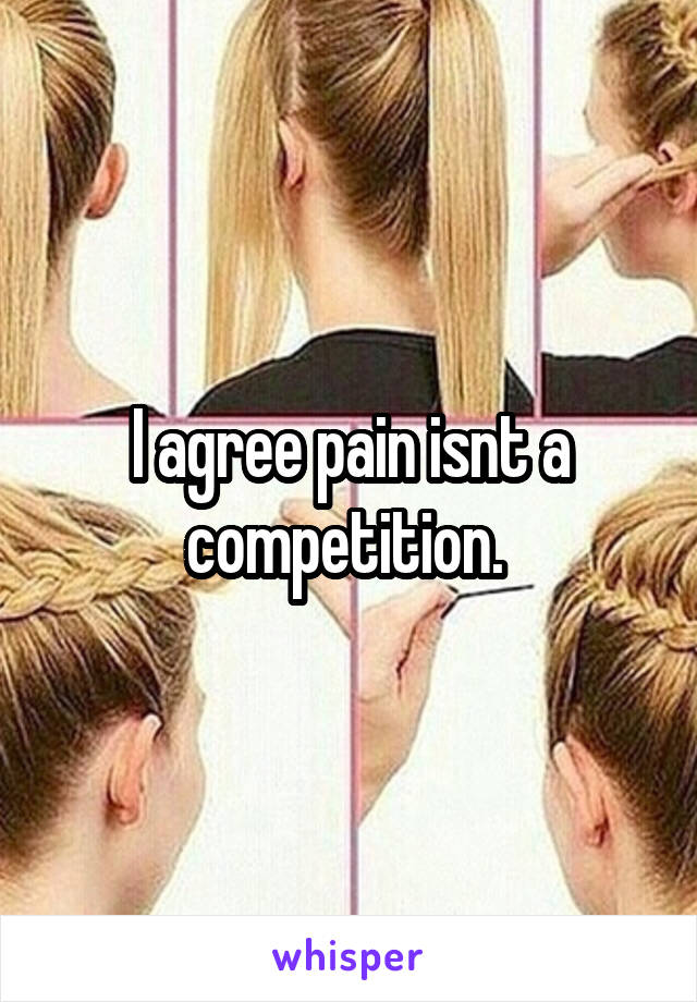 I agree pain isnt a competition. 