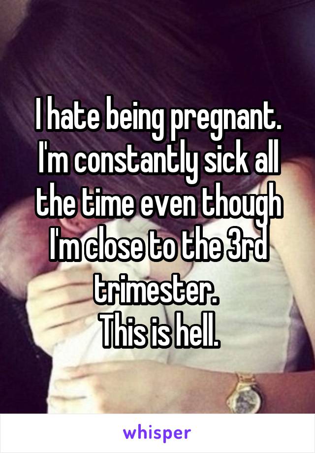 I hate being pregnant. I'm constantly sick all the time even though I'm close to the 3rd trimester. 
This is hell.