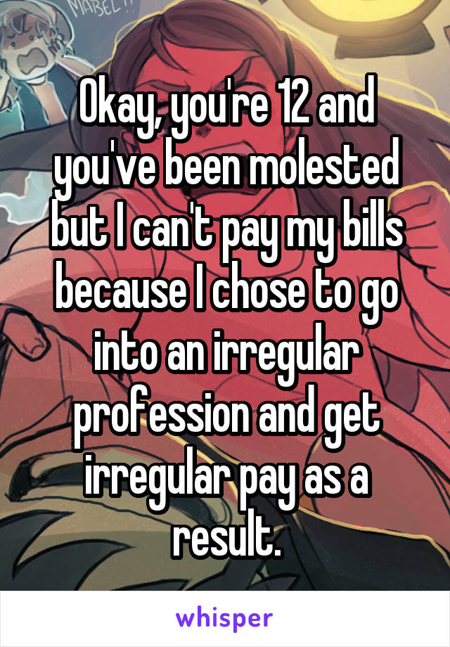 Okay, you're 12 and you've been molested but I can't pay my bills because I chose to go into an irregular profession and get irregular pay as a result.