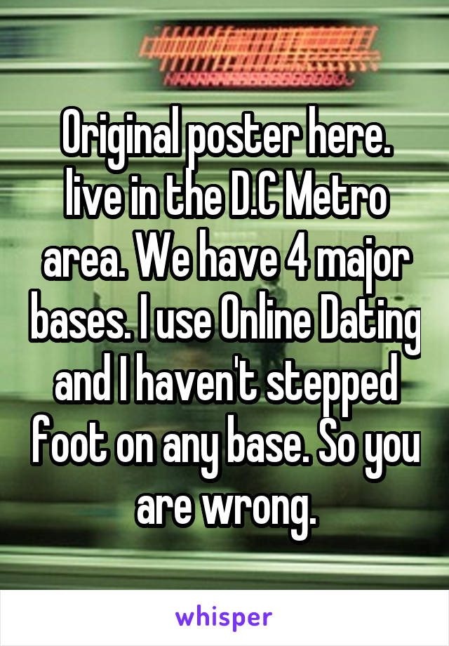 Original poster here. live in the D.C Metro area. We have 4 major bases. I use Online Dating and I haven't stepped foot on any base. So you are wrong.