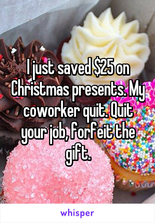I just saved $25 on Christmas presents. My coworker quit. Quit your job, forfeit the gift.