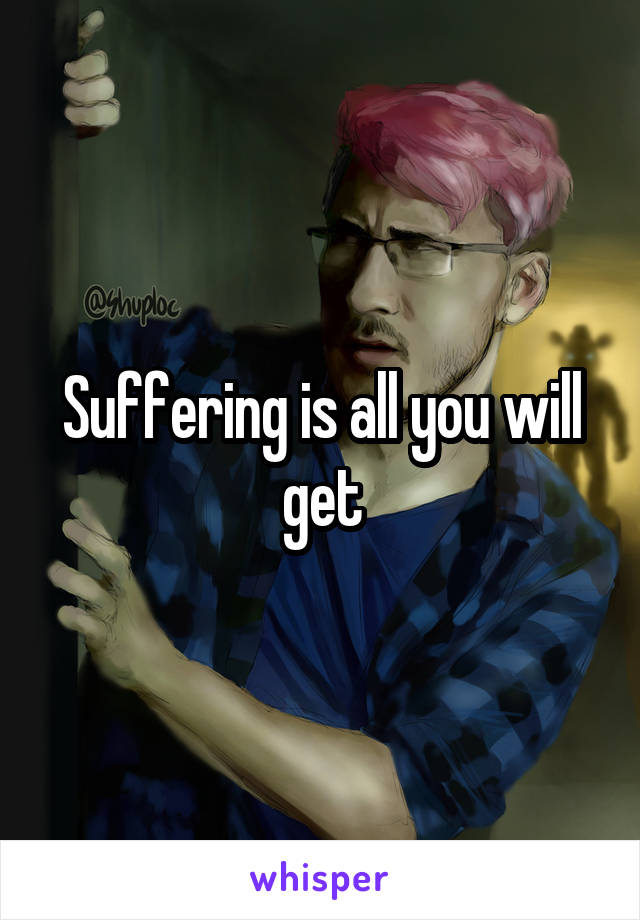 Suffering is all you will get