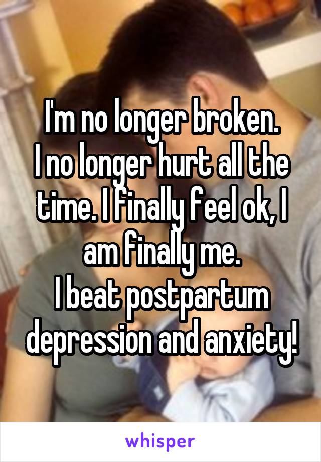 I'm no longer broken.
I no longer hurt all the time. I finally feel ok, I am finally me.
I beat postpartum depression and anxiety!