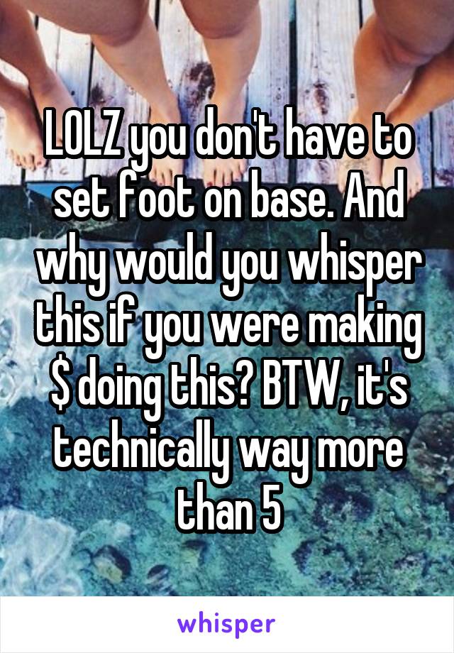 LOLZ you don't have to set foot on base. And why would you whisper this if you were making $ doing this? BTW, it's technically way more than 5