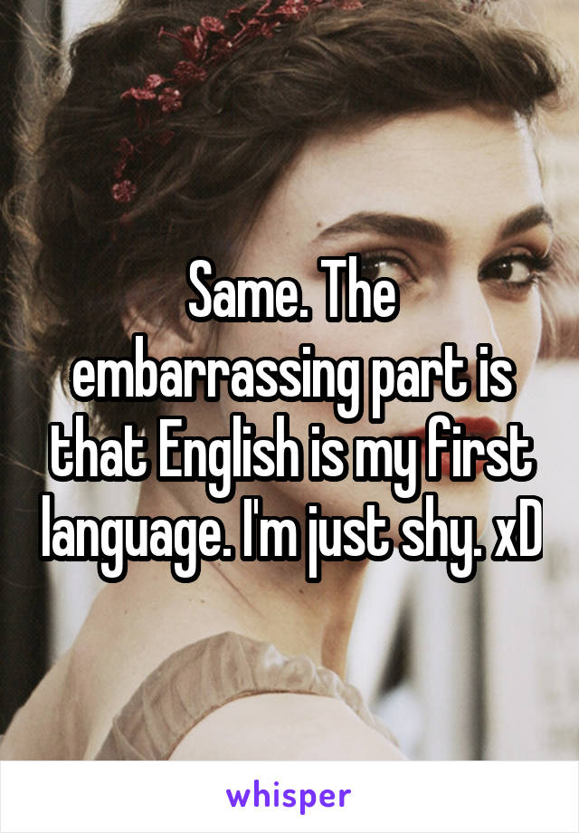 Same. The embarrassing part is that English is my first language. I'm just shy. xD