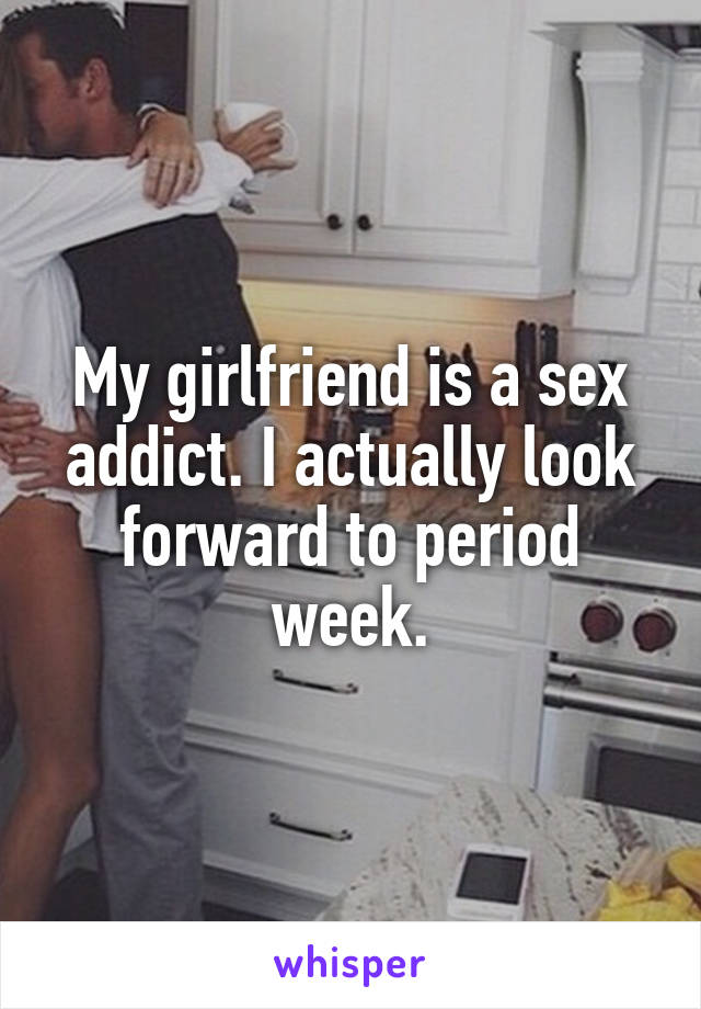 My girlfriend is a sex addict. I actually look forward to period week.
