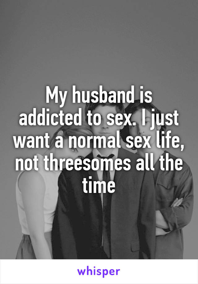 My husband is addicted to sex. I just want a normal sex life, not threesomes all the time
