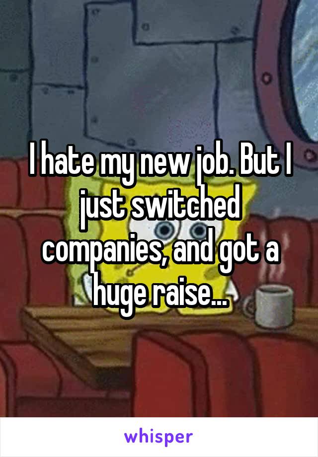 I hate my new job. But I just switched companies, and got a huge raise...