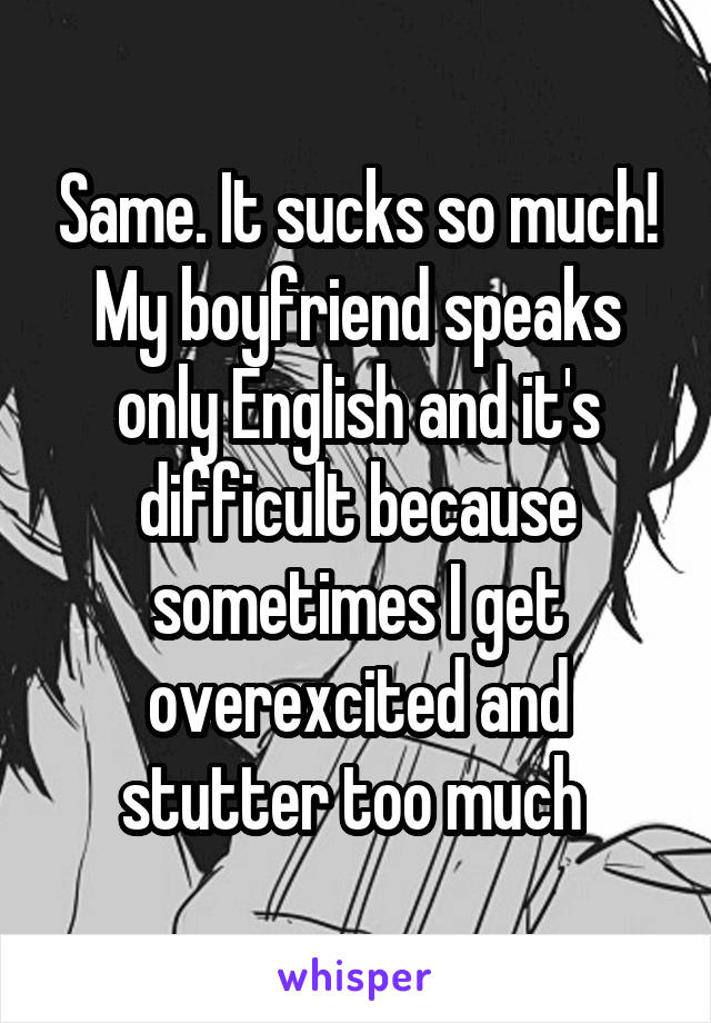 Same. It sucks so much! My boyfriend speaks only English and it's difficult because sometimes I get overexcited and stutter too much 