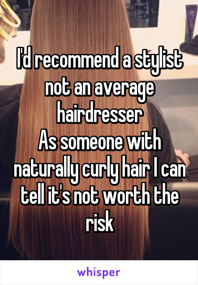 I'd recommend a stylist not an average hairdresser
As someone with naturally curly hair I can tell it's not worth the risk