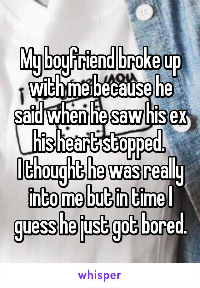 My boyfriend broke up with me because he said when he saw his ex his heart stopped. 
I thought he was really into me but in time I guess he just got bored.