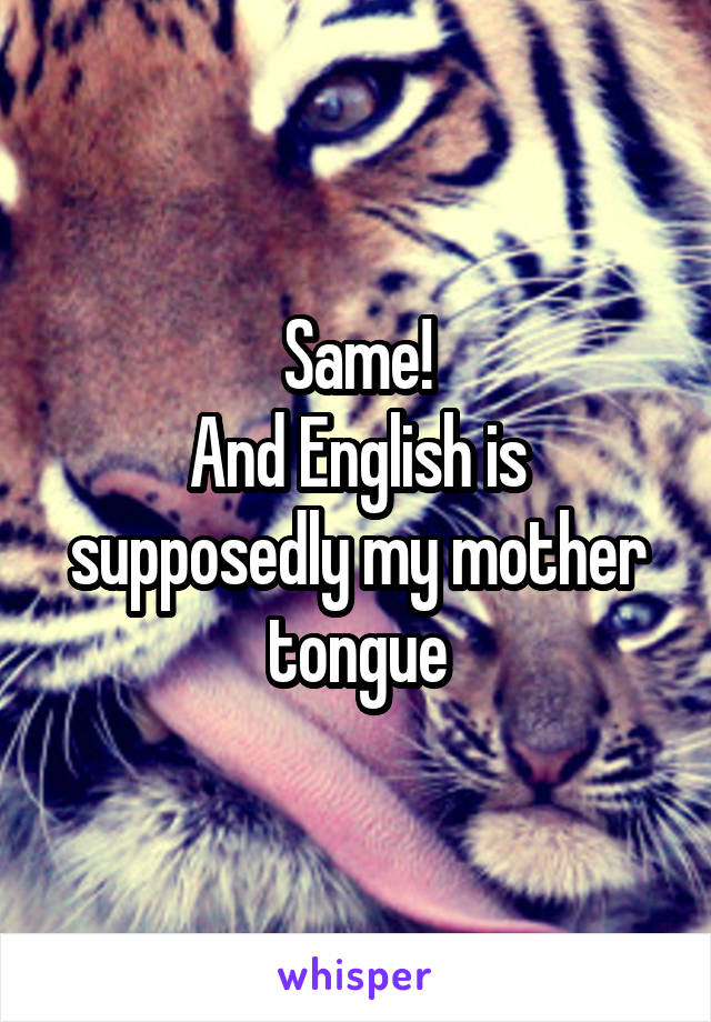Same!
And English is supposedly my mother tongue