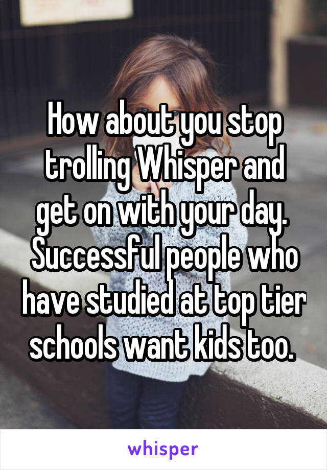 How about you stop trolling Whisper and get on with your day. 
Successful people who have studied at top tier schools want kids too. 