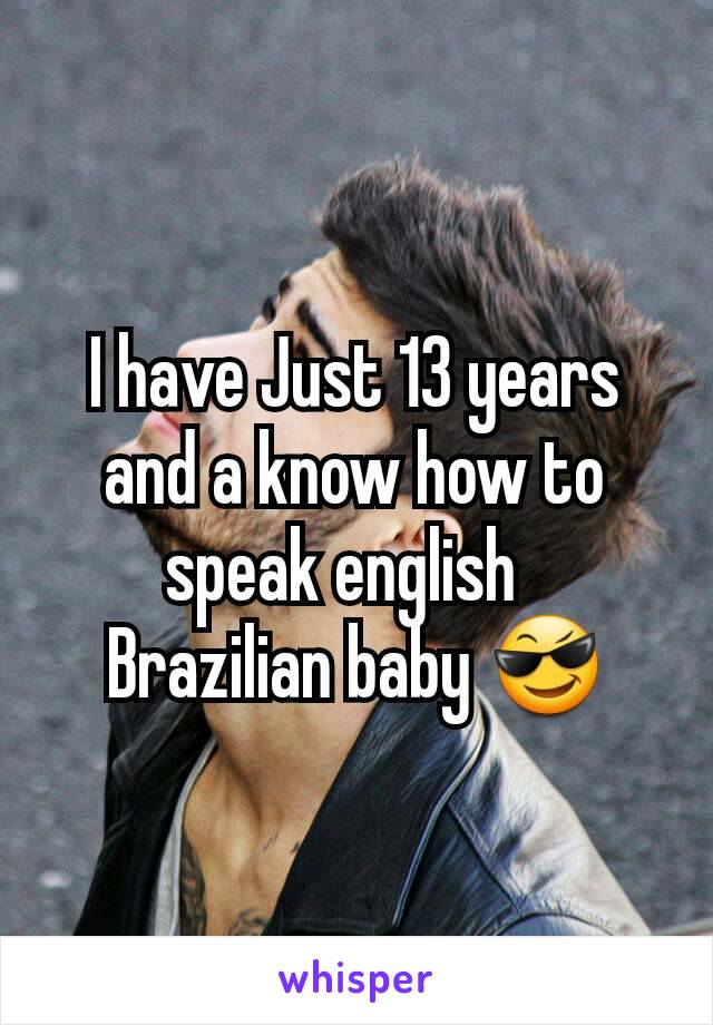 I have Just 13 years and a know how to speak english  
Brazilian baby 😎