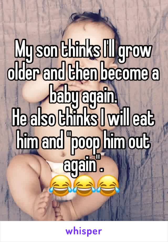 My son thinks I'll grow older and then become a baby again. 
He also thinks I will eat him and "poop him out again".
😂😂😂