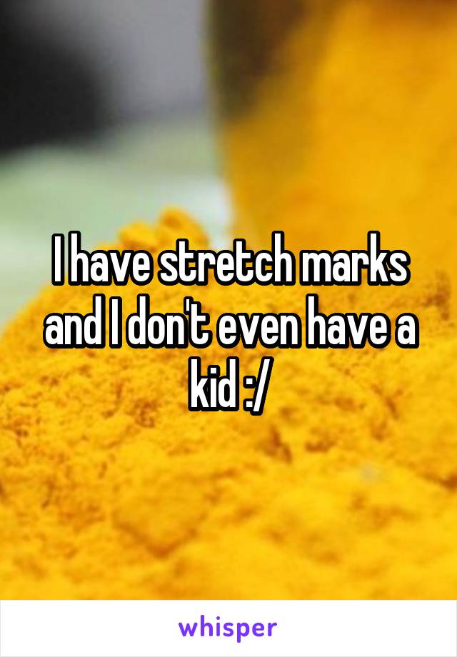 I have stretch marks and I don't even have a kid :/