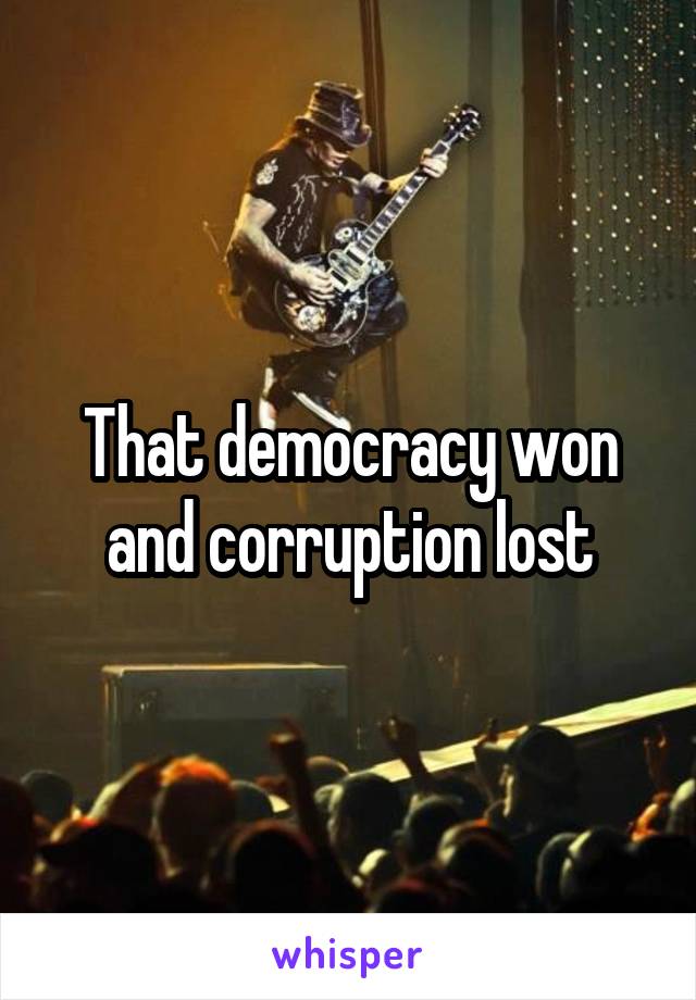 That democracy won and corruption lost