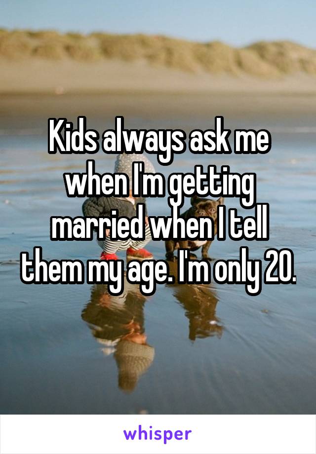 Kids always ask me when I'm getting married when I tell them my age. I'm only 20. 