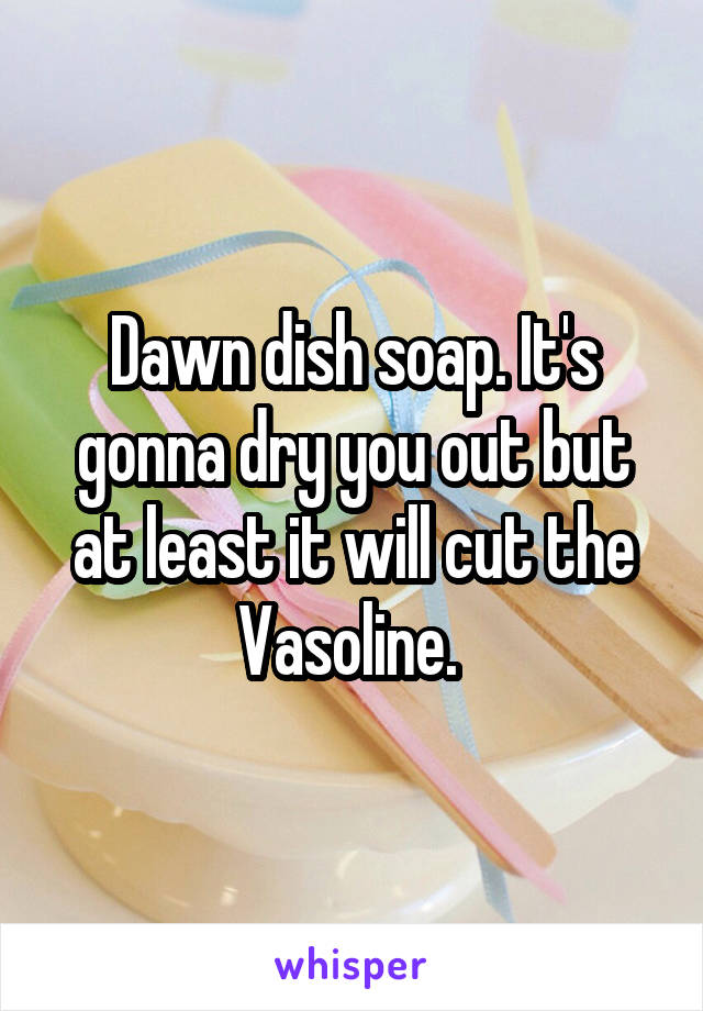 Dawn dish soap. It's gonna dry you out but at least it will cut the Vasoline. 