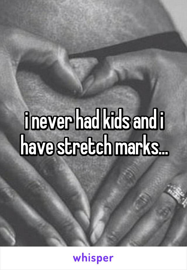 i never had kids and i have stretch marks...