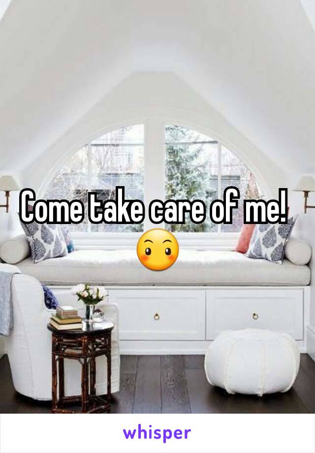 Come take care of me! 
😶