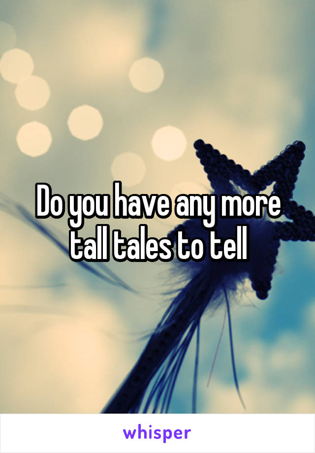 Do you have any more tall tales to tell
