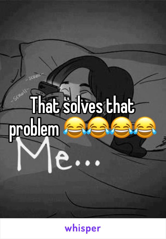 That solves that problem 😂😂😂😂