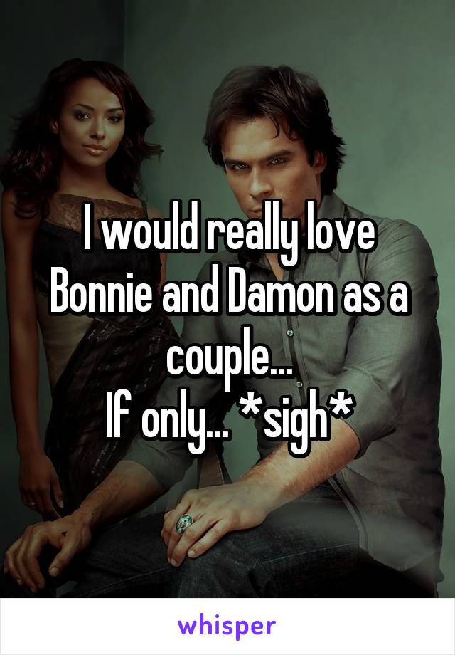 I would really love Bonnie and Damon as a couple...
If only... *sigh*