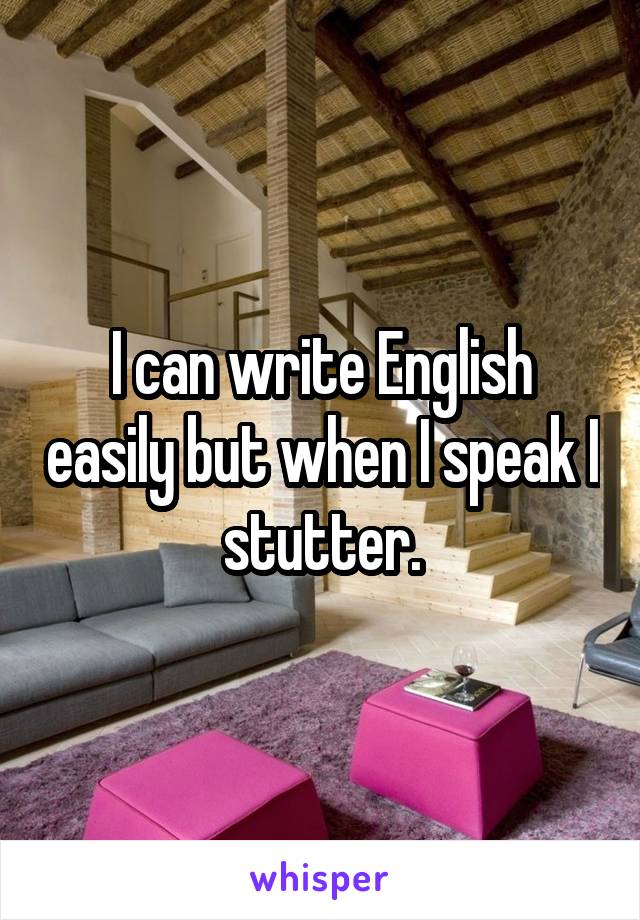 I can write English easily but when I speak I stutter.