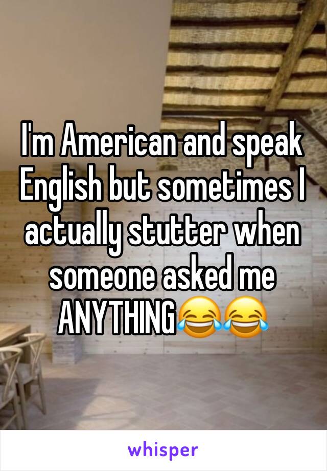 I'm American and speak English but sometimes I actually stutter when someone asked me ANYTHING😂😂