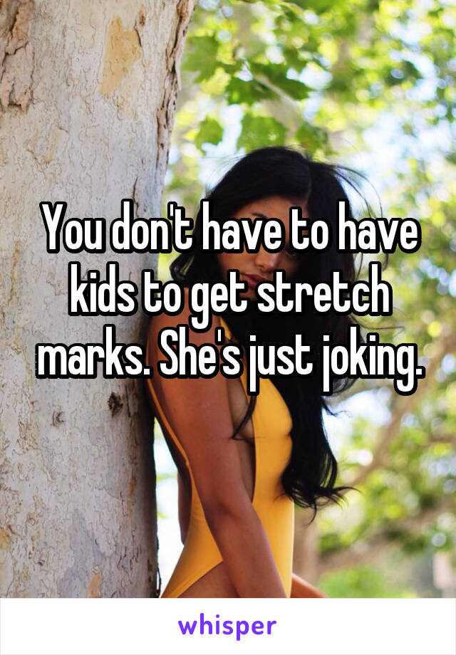 You don't have to have kids to get stretch marks. She's just joking.
