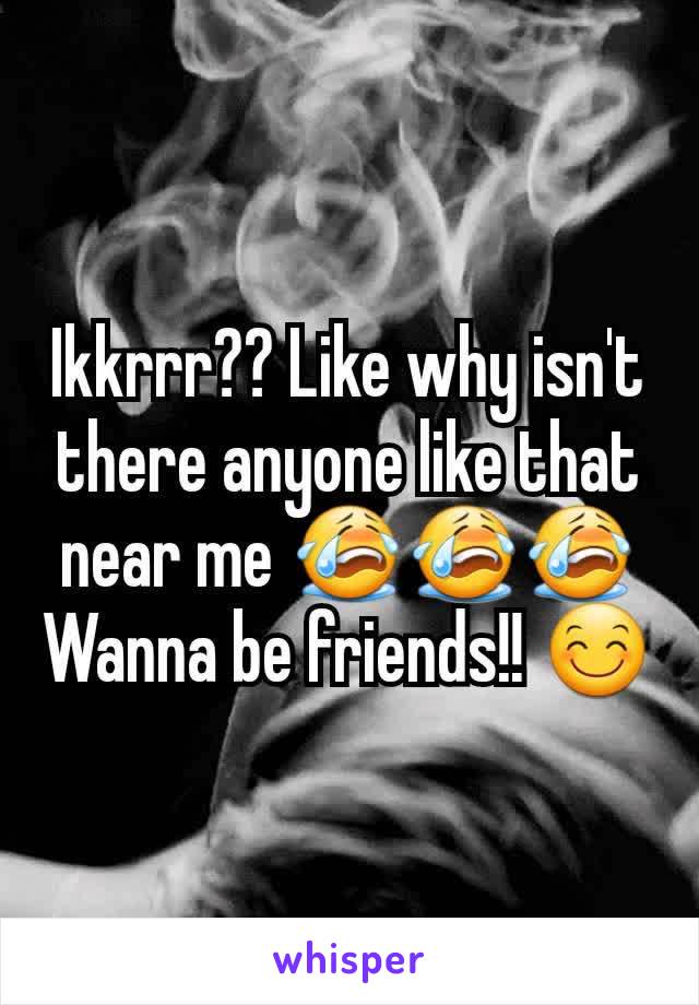 Ikkrrr?? Like why isn't there anyone like that near me 😭😭😭
Wanna be friends!! 😊