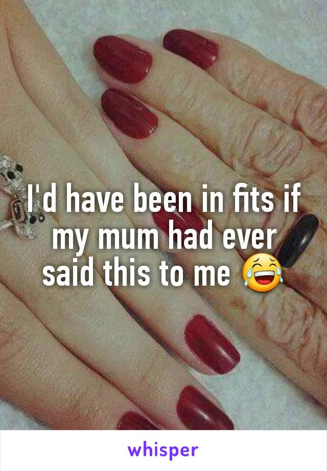 I'd have been in fits if my mum had ever said this to me 😂