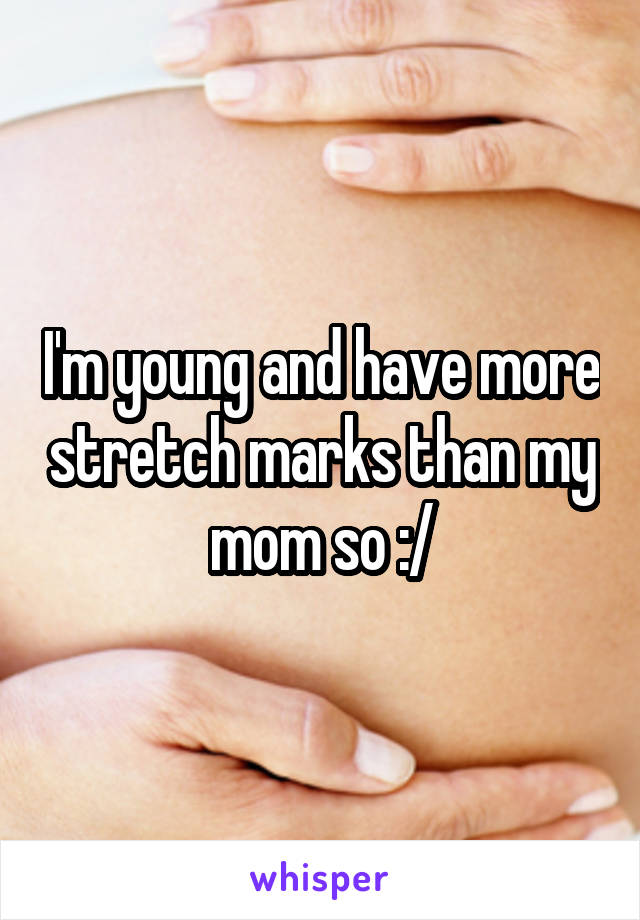 I'm young and have more stretch marks than my mom so :/