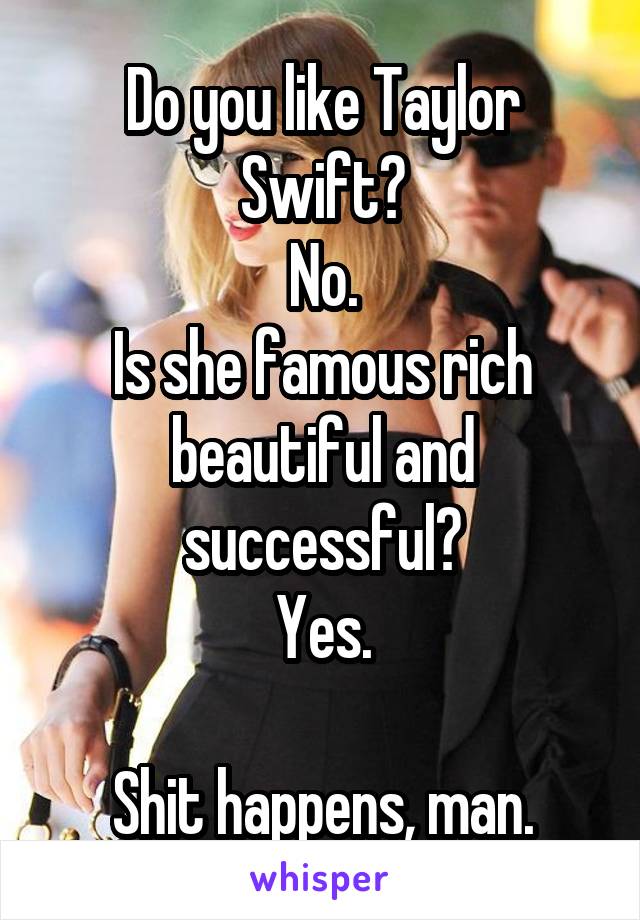 Do you like Taylor Swift?
No.
Is she famous rich beautiful and successful?
Yes.

Shit happens, man.