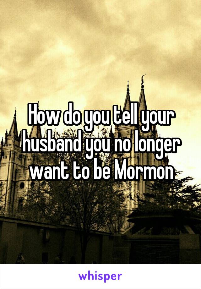 How do you tell your husband you no longer want to be Mormon