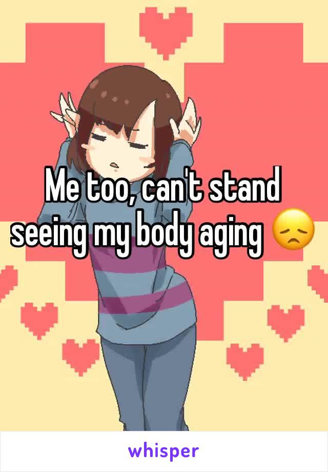 Me too, can't stand seeing my body aging 😞