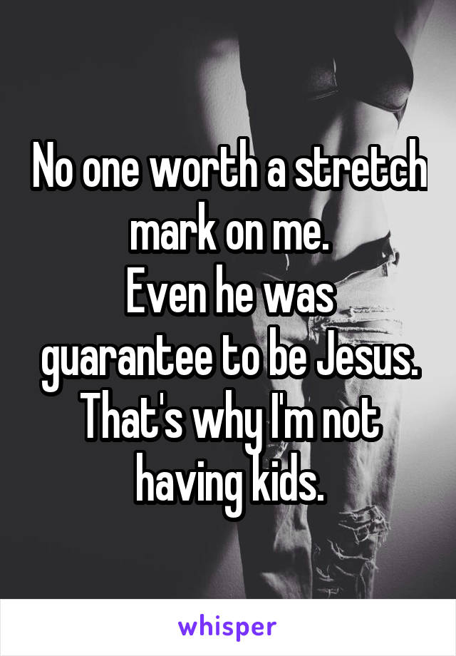 No one worth a stretch mark on me.
Even he was guarantee to be Jesus.
That's why I'm not having kids.
