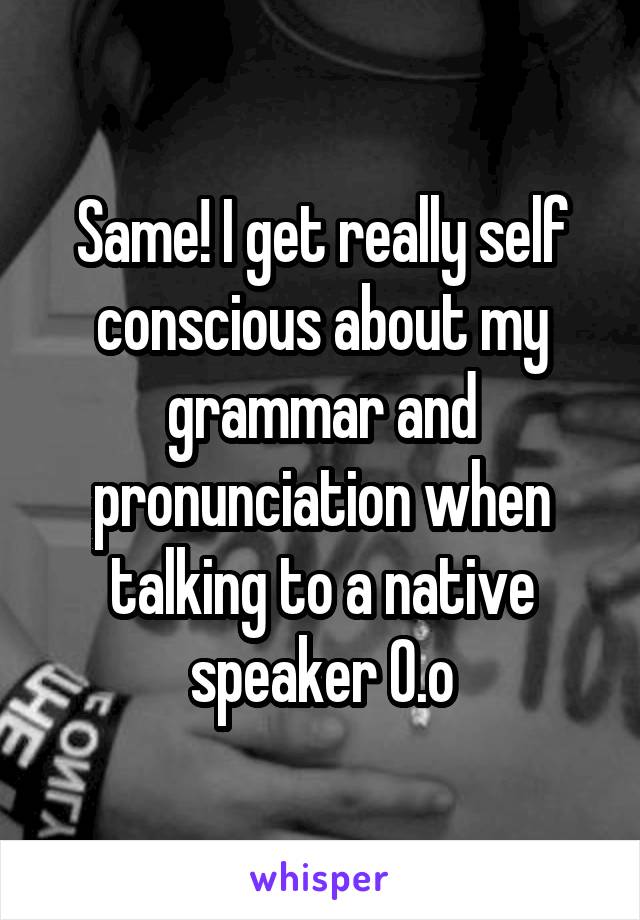 Same! I get really self conscious about my grammar and pronunciation when talking to a native speaker 0.o
