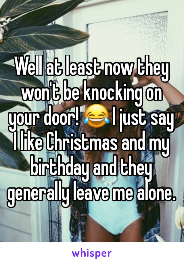 Well at least now they won't be knocking on your door! 😂 I just say I like Christmas and my birthday and they generally leave me alone. 