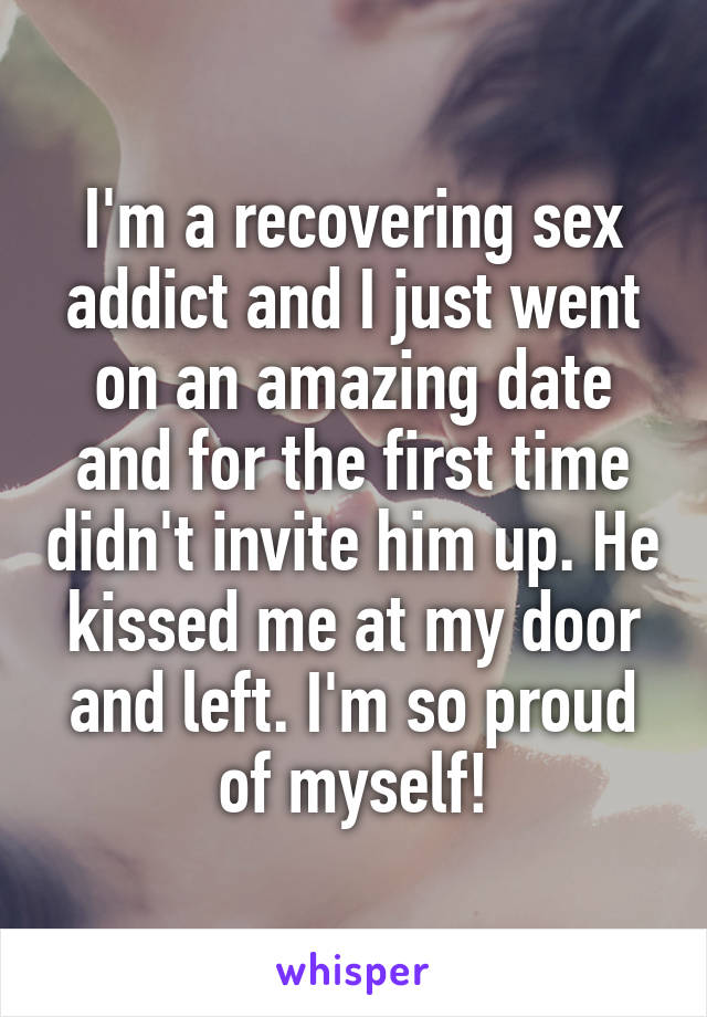I'm a recovering sex addict and I just went on an amazing date and for the first time didn't invite him up. He kissed me at my door and left. I'm so proud of myself!