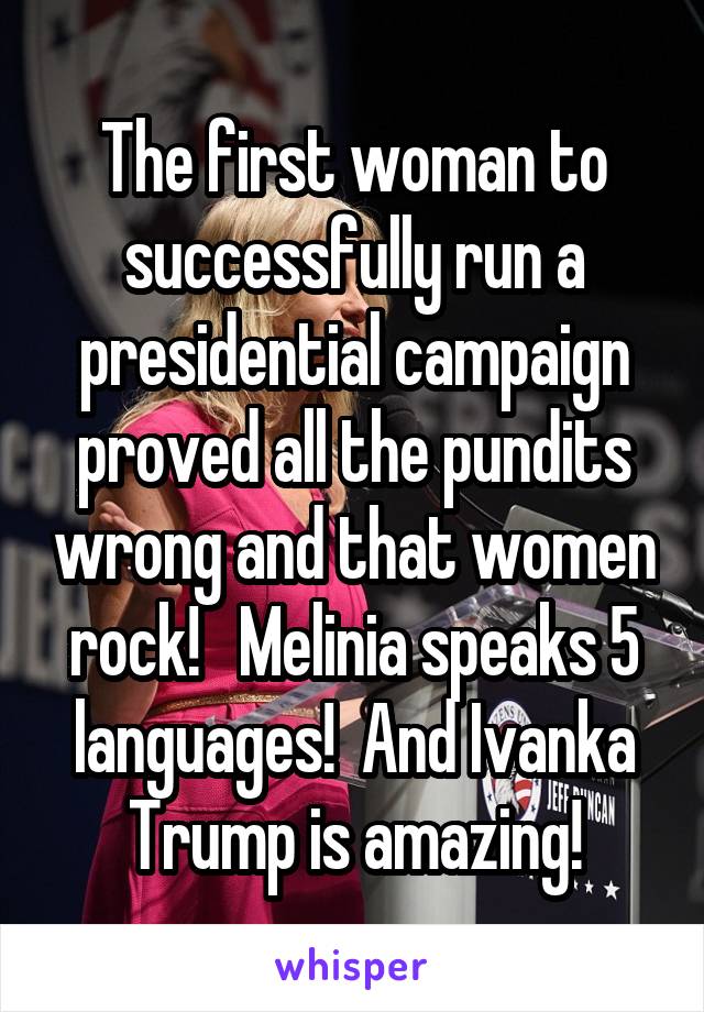 The first woman to successfully run a presidential campaign proved all the pundits wrong and that women rock!   Melinia speaks 5 languages!  And Ivanka Trump is amazing!